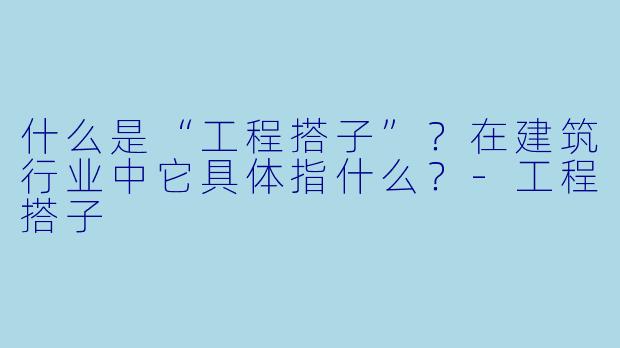什么是“工程搭子”？在建筑行业中它具体指什么？