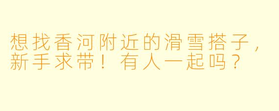 想找香河附近的滑雪搭子，新手求带！有人一起吗？