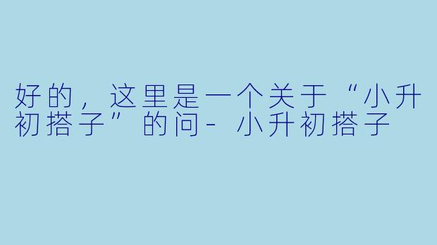 好的，这里是一个关于“小升初搭子”的问-小升初搭子