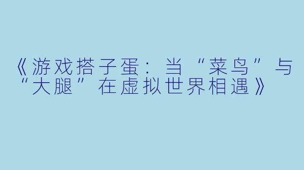 《游戏搭子蛋：当“菜鸟”与“大腿”在虚拟世界相遇》