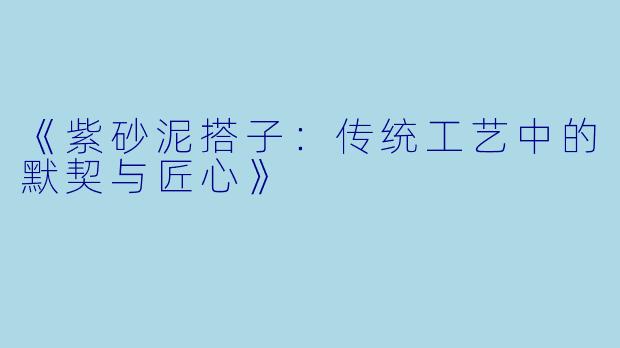 《紫砂泥搭子：传统工艺中的默契与匠心》