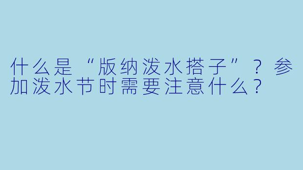 什么是“版纳泼水搭子”？参加泼水节时需要注意什么？