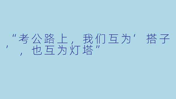“考公路上，我们互为‘搭子’，也互为灯塔”