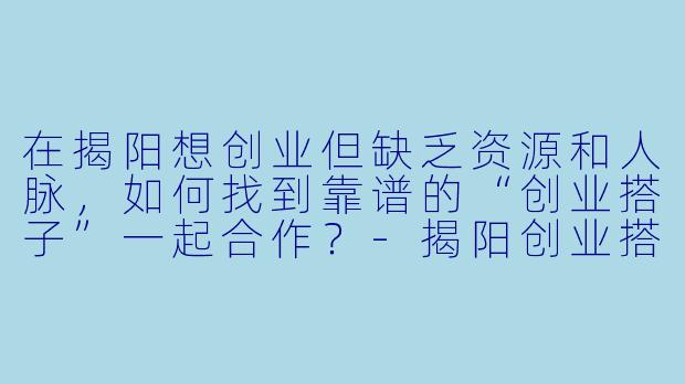 在揭阳想创业但缺乏资源和人脉，如何找到靠谱的“创业搭子”一起合作？-揭阳创业搭子