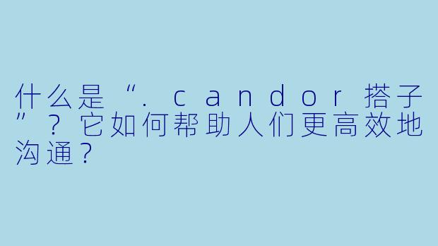 什么是“.candor搭子”？它如何帮助人们更高效地沟通？
