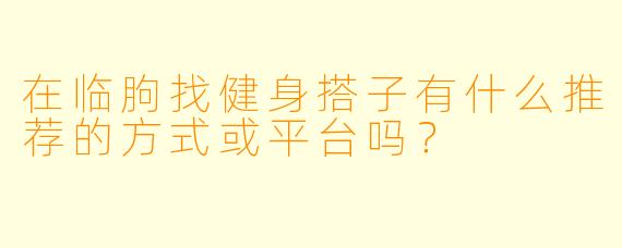 在临朐找健身搭子有什么推荐的方式或平台吗？