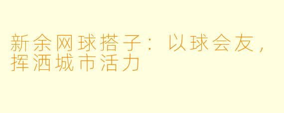 新余网球搭子：以球会友，挥洒城市活力
