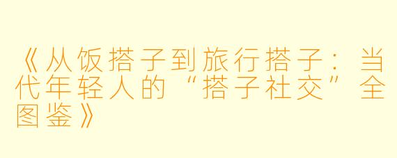 《从饭搭子到旅行搭子：当代年轻人的“搭子社交”全图鉴》