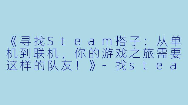《寻找Steam搭子：从单机到联机，你的游戏之旅需要这样的队友！》-找steam搭子