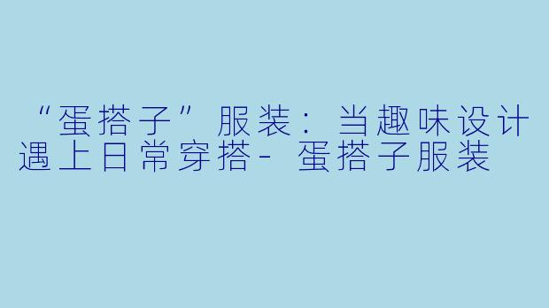 “蛋搭子”服装：当趣味设计遇上日常穿搭-蛋搭子服装