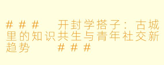 ###
开封学搭子：古城里的知识共生与青年社交新趋势

###
