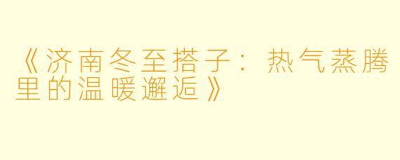 《济南冬至搭子：热气蒸腾里的温暖邂逅》