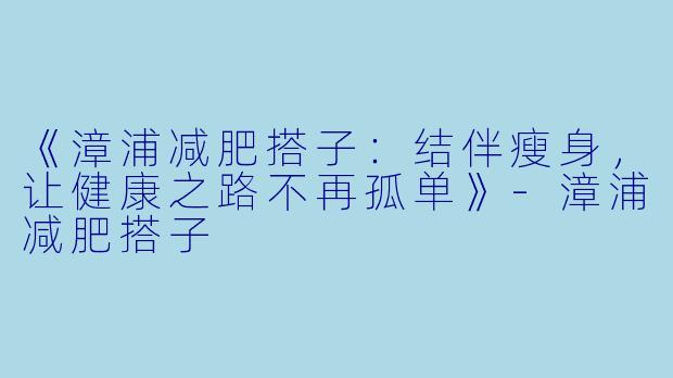 《漳浦减肥搭子：结伴瘦身，让健康之路不再孤单》-漳浦减肥搭子