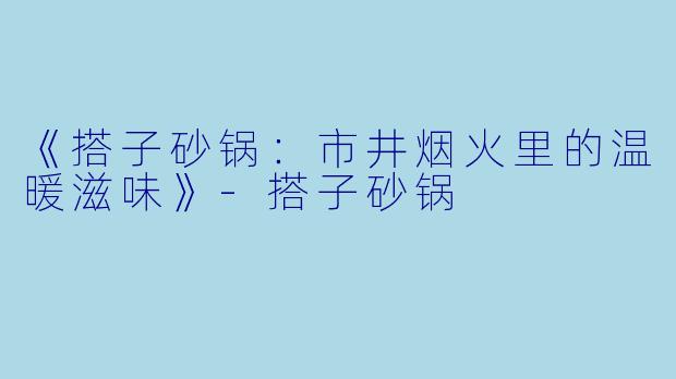 《搭子砂锅：市井烟火里的温暖滋味》-搭子砂锅