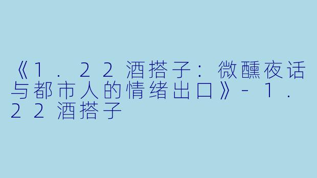 《1.22酒搭子：微醺夜话与都市人的情绪出口》-1.22酒搭子