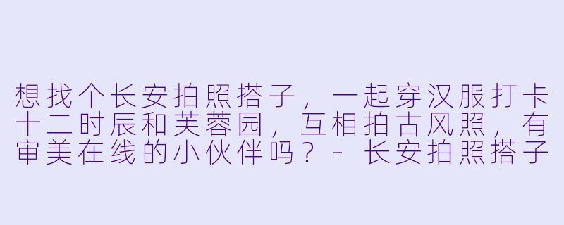 想找个长安拍照搭子,一起穿汉服打卡十二时辰和芙蓉园,互相拍古风照,有审美在线的小伙伴吗?