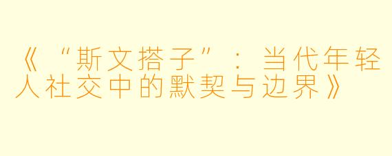 《“斯文搭子”：当代年轻人社交中的默契与边界》
