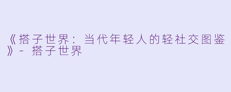 《搭子世界：当代年轻人的轻社交图鉴》-搭子世界
