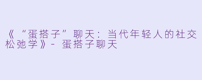 《“蛋搭子”聊天：当代年轻人的社交松弛学》-蛋搭子聊天