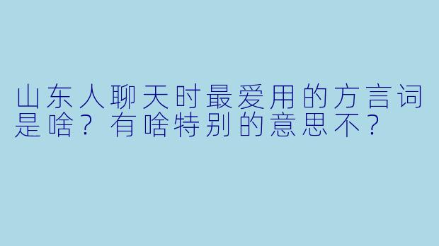 山东人聊天时最爱用的方言词是啥？有啥特别的意思不？