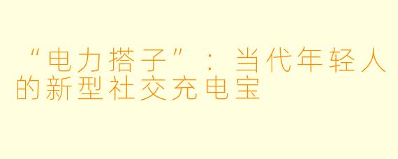 “电力搭子”：当代年轻人的新型社交充电宝