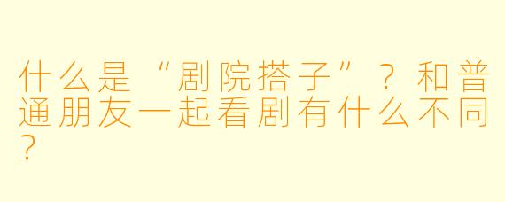 什么是“剧院搭子”？和普通朋友一起看剧有什么不同？