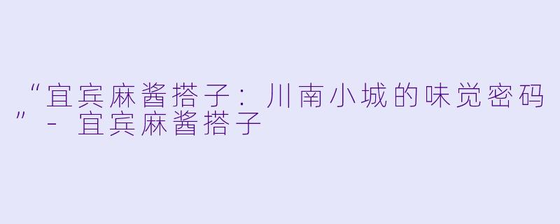 “宜宾麻酱搭子：川南小城的味觉密码”-宜宾麻酱搭子