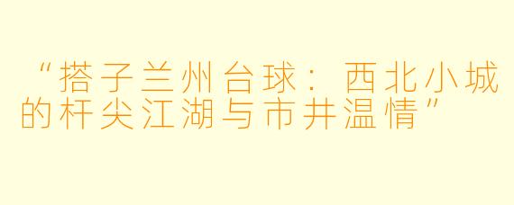 “搭子兰州台球：西北小城的杆尖江湖与市井温情”