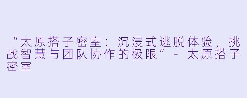 “太原搭子密室：沉浸式逃脱体验，挑战智慧与团队协作的极限”-太原搭子密室
