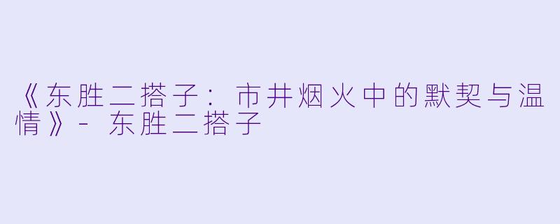 《东胜二搭子：市井烟火中的默契与温情》-东胜二搭子
