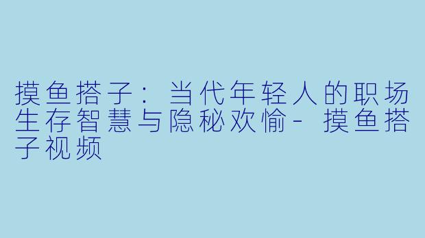 摸鱼搭子：当代年轻人的职场生存智慧与隐秘欢愉-摸鱼搭子视频