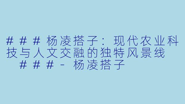 ###杨凌搭子：现代农业科技与人文交融的独特风景线

###-杨凌搭子