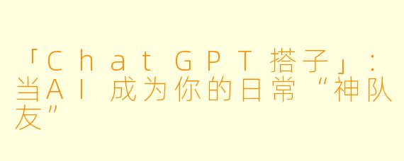 「ChatGPT搭子」：当AI成为你的日常“神队友”