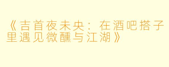 《吉首夜未央：在酒吧搭子里遇见微醺与江湖》