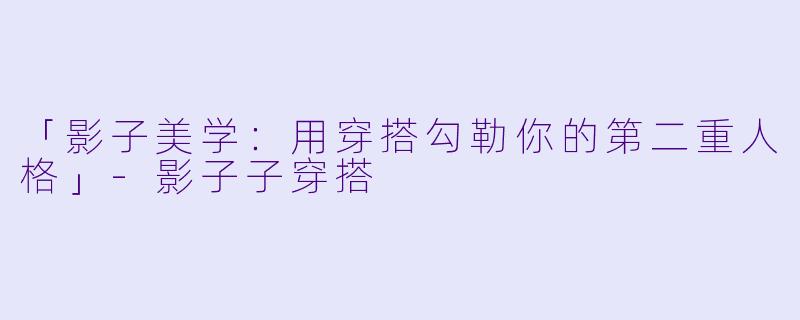 「影子美学：用穿搭勾勒你的第二重人格」-影子子穿搭