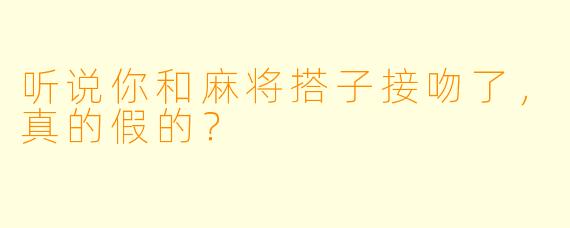听说你和麻将搭子接吻了，真的假的？