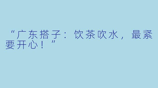 “广东搭子：饮茶吹水，最紧要开心！”