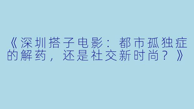 《深圳搭子电影：都市孤独症的解药，还是社交新时尚？》