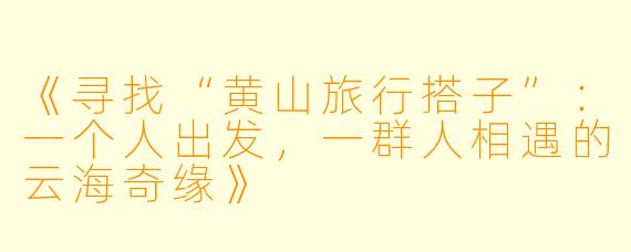 《寻找“黄山旅行搭子”：一个人出发，一群人相遇的云海奇缘》