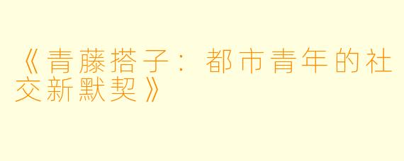 《青藤搭子：都市青年的社交新默契》
