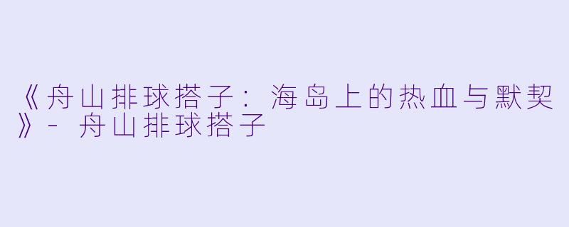 《舟山排球搭子：海岛上的热血与默契》-舟山排球搭子