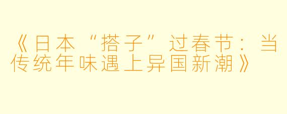 《日本“搭子”过春节：当传统年味遇上异国新潮》