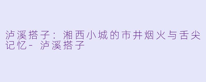 泸溪搭子：湘西小城的市井烟火与舌尖记忆-泸溪搭子