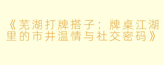 《芜湖打牌搭子：牌桌江湖里的市井温情与社交密码》