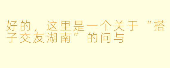 好的，这里是一个关于“搭子交友湖南”的问与