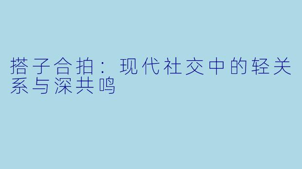 搭子合拍：现代社交中的轻关系与深共鸣