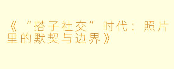 《“搭子社交”时代：照片里的默契与边界》