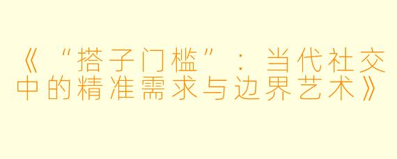 《“搭子门槛”:当代社交中的精准需求与边界艺术》