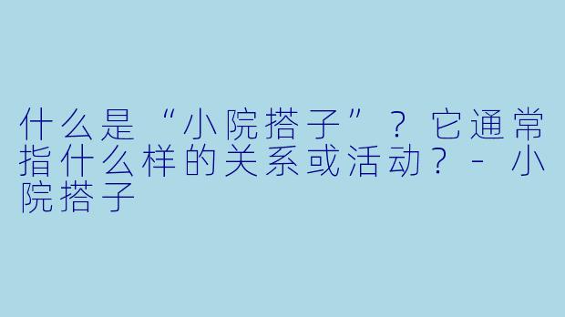 什么是“小院搭子”？它通常指什么样的关系或活动？-小院搭子