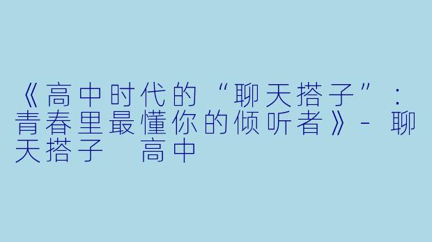 《高中时代的“聊天搭子”：青春里最懂你的倾听者》-聊天搭子 高中